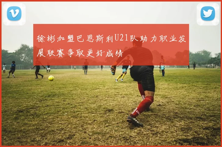 徐彬加盟巴恩斯利U21队助力职业发展联赛争取更好成绩