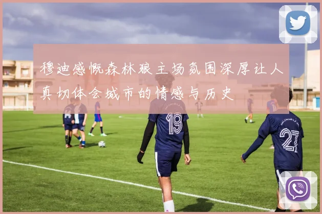 穆迪感慨森林狼主场氛围深厚让人真切体会城市的情感与历史
