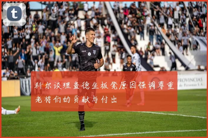 科尔谈理查德坐板凳原因强调尊重老将们的贡献与付出