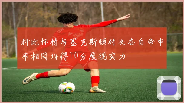 科比怀特与塞克斯顿对决各自命中率相同均得10分展现实力