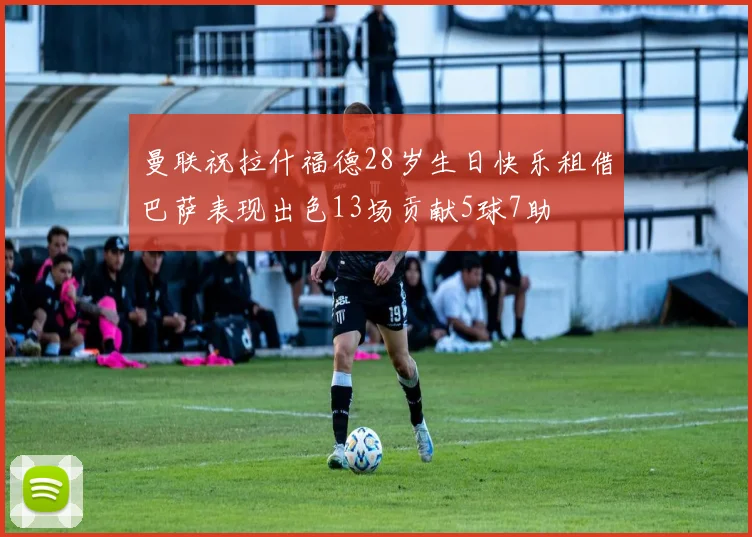 曼联祝拉什福德28岁生日快乐租借巴萨表现出色13场贡献5球7助