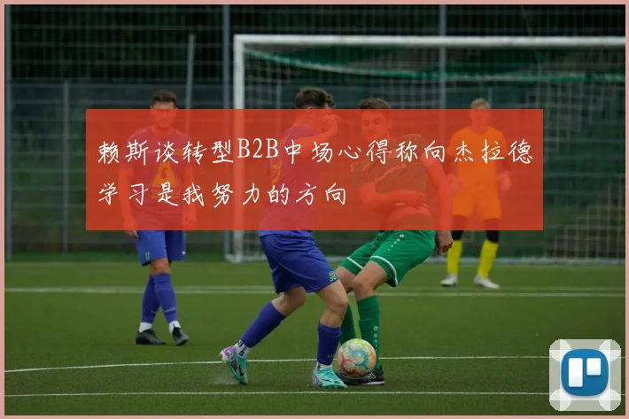 赖斯谈转型B2B中场心得称向杰拉德学习是我努力的方向