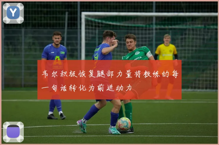 韦尔积极恢复腿部力量将教练的每一句话转化为前进动力