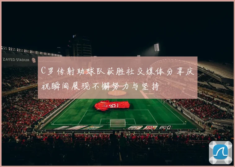C罗传射助球队获胜社交媒体分享庆祝瞬间展现不懈努力与坚持