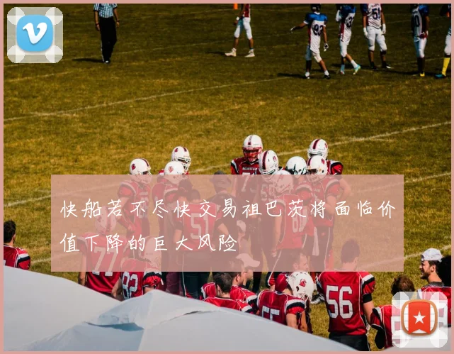 快船若不尽快交易祖巴茨将面临价值下降的巨大风险