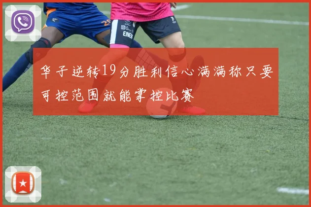 华子逆转19分胜利信心满满称只要可控范围就能掌控比赛