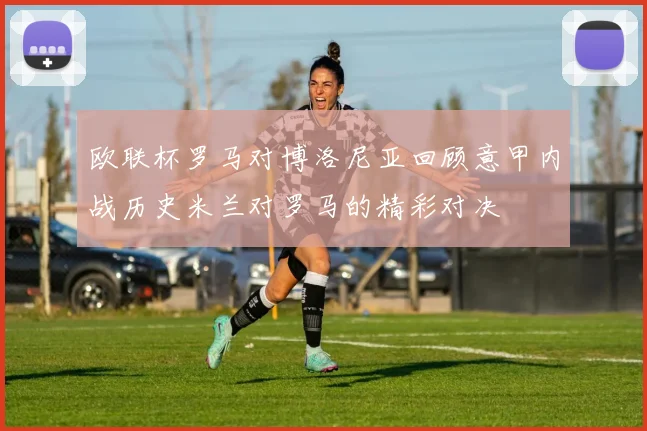欧联杯罗马对博洛尼亚回顾意甲内战历史米兰对罗马的精彩对决
