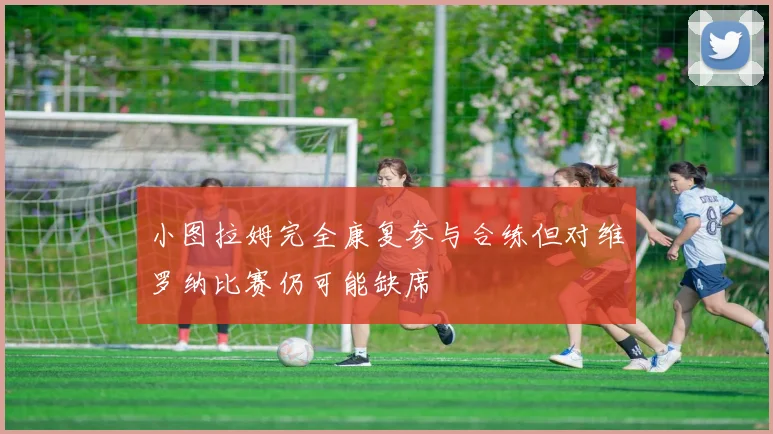 小图拉姆完全康复参与合练但对维罗纳比赛仍可能缺席