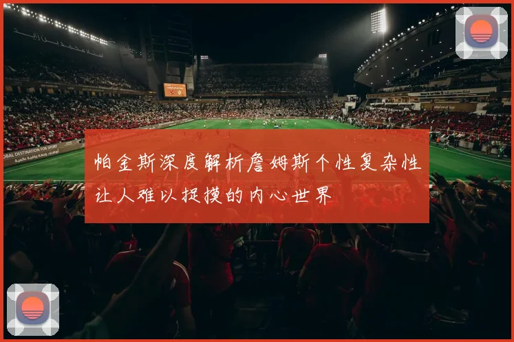 帕金斯深度解析詹姆斯个性复杂性让人难以捉摸的内心世界