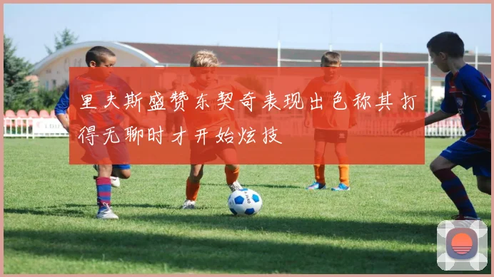里夫斯盛赞东契奇表现出色称其打得无聊时才开始炫技