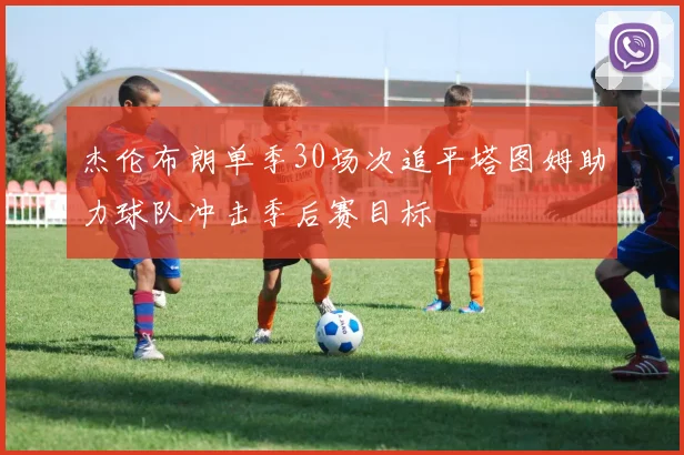 杰伦布朗单季30场次追平塔图姆助力球队冲击季后赛目标
