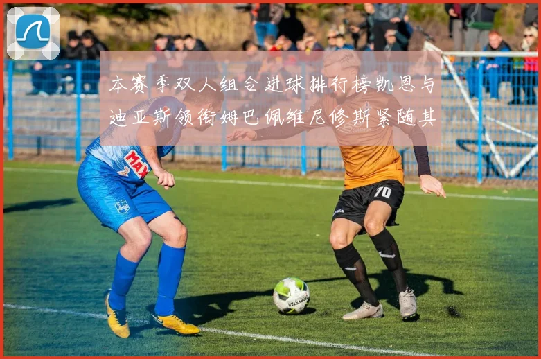 本赛季双人组合进球排行榜凯恩与迪亚斯领衔姆巴佩维尼修斯紧随其后