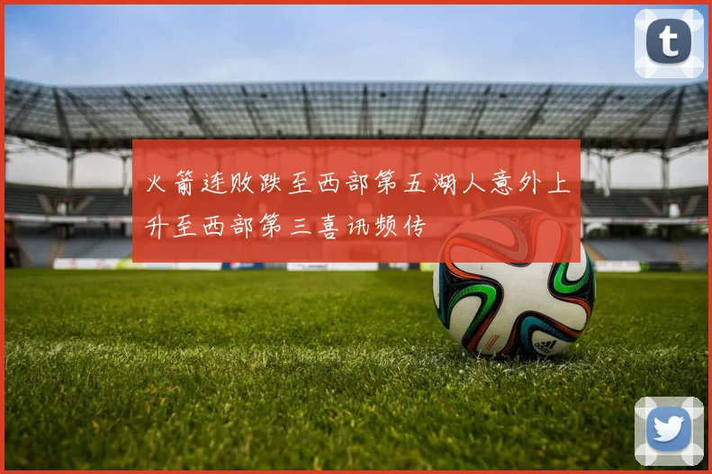 火箭连败跌至西部第五湖人意外上升至西部第三喜讯频传