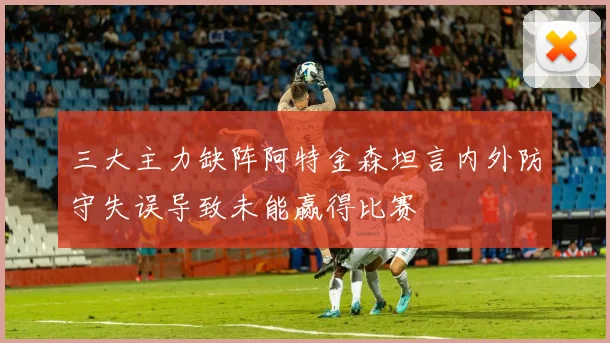 三大主力缺阵阿特金森坦言内外防守失误导致未能赢得比赛