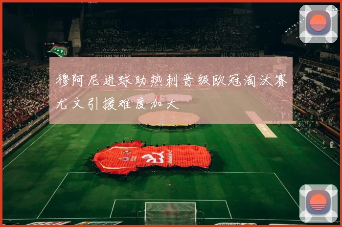 穆阿尼进球助热刺晋级欧冠淘汰赛尤文引援难度加大