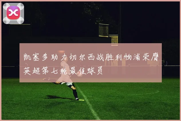 凯塞多助力切尔西战胜利物浦荣膺英超第七轮最佳球员