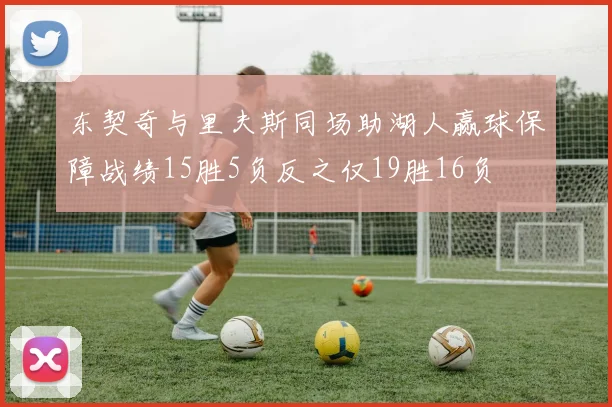 东契奇与里夫斯同场助湖人赢球保障战绩15胜5负反之仅19胜16负