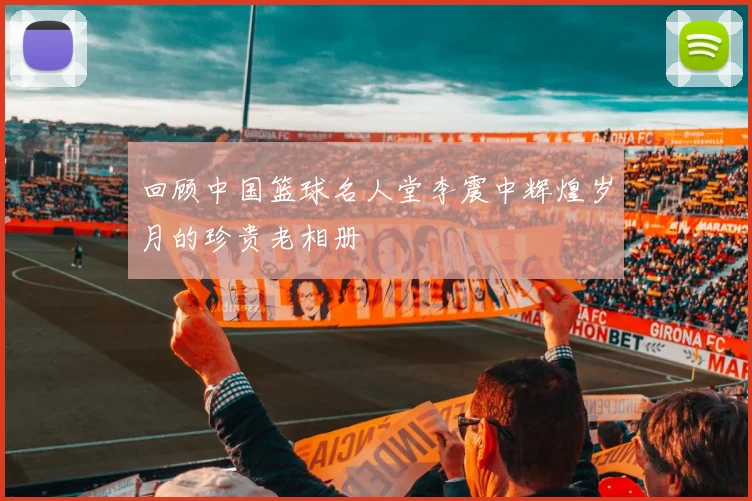 回顾中国篮球名人堂李震中辉煌岁月的珍贵老相册