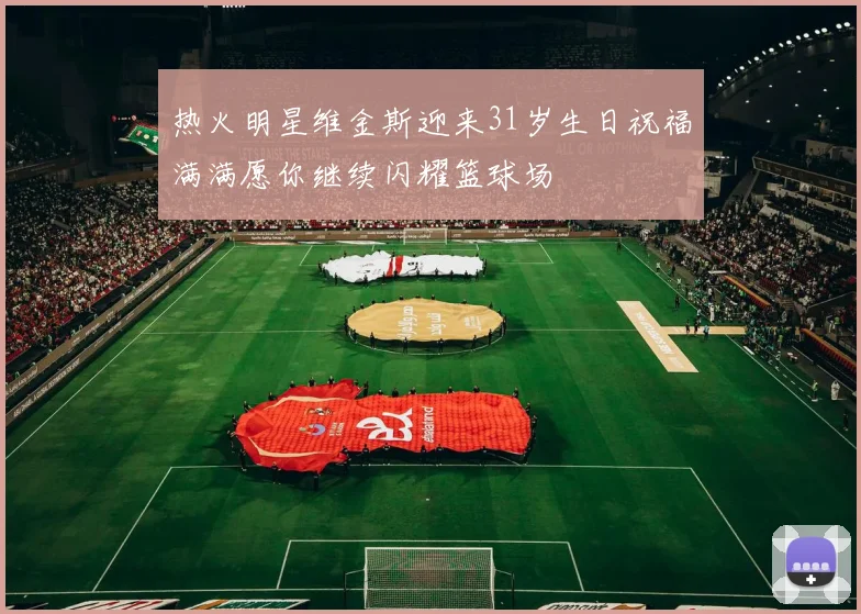 热火明星维金斯迎来31岁生日祝福满满愿你继续闪耀篮球场