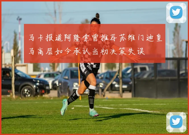 马卡报道阿隆索曾推荐苏维门迪皇马高层如今承认当初决策失误