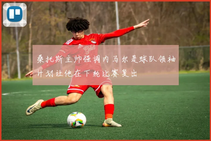 桑托斯主帅强调内马尔是球队领袖计划让他在下轮比赛复出