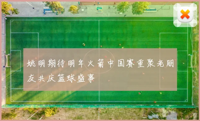 姚明期待明年火箭中国赛重聚老朋友共庆篮球盛事