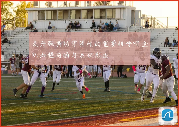 麦丹强调防守团结的重要性呼吁全队加强沟通与共识形成