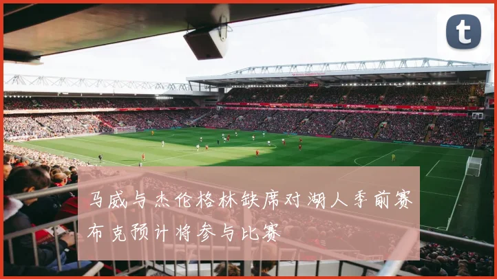 马威与杰伦格林缺席对湖人季前赛布克预计将参与比赛