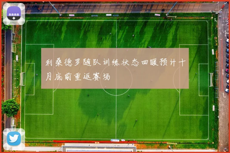 利桑德罗随队训练状态回暖预计十月底前重返赛场