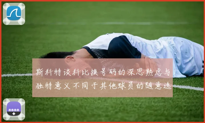 斯科特谈科比换号码的深思熟虑与独特意义不同于其他球员的随意选择