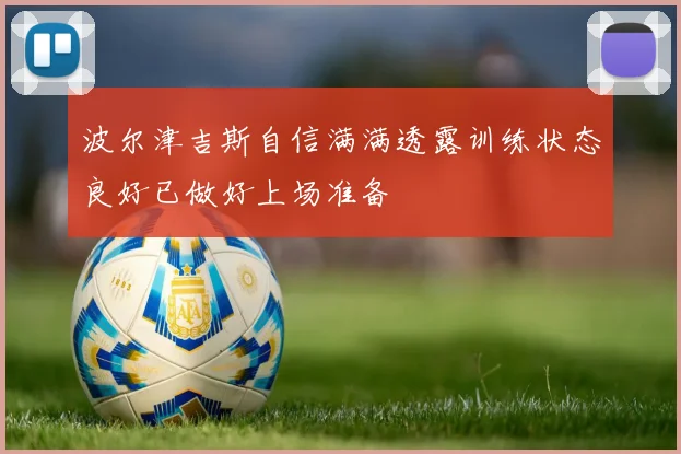 波尔津吉斯自信满满透露训练状态良好已做好上场准备