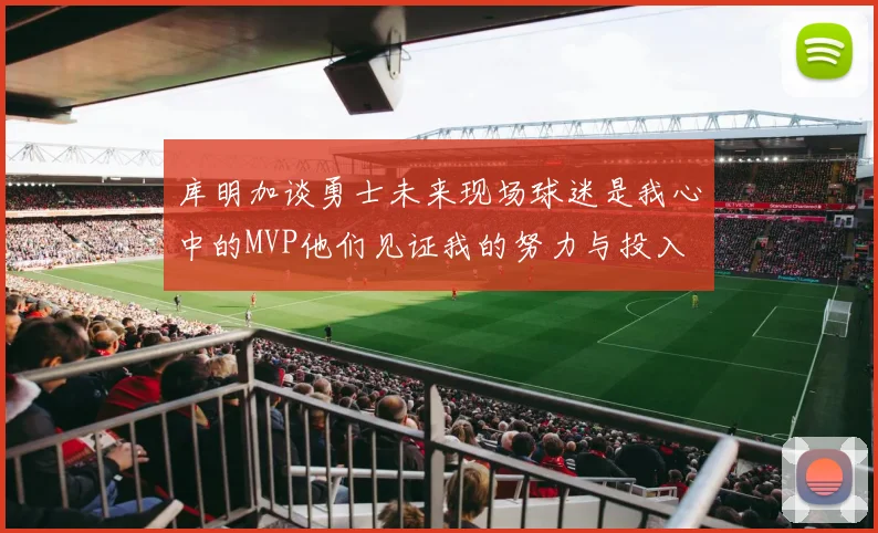 库明加谈勇士未来现场球迷是我心中的MVP他们见证我的努力与投入