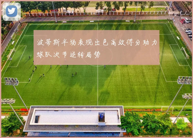 波蒂斯半场表现出色高效得分助力球队次节逆转局势