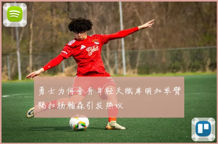 勇士为何舍弃年轻天赋库明加单臂隔扣杨瀚森引发热议
