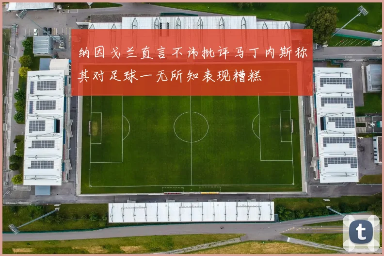 纳因戈兰直言不讳批评马丁内斯称其对足球一无所知表现糟糕