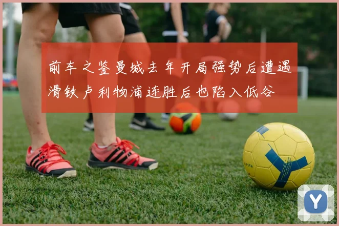前车之鉴曼城去年开局强势后遭遇滑铁卢利物浦连胜后也陷入低谷