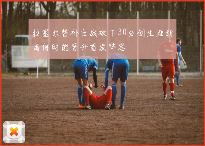 拉塞尔替补出战砍下30分创生涯新高何时能晋升首发阵容