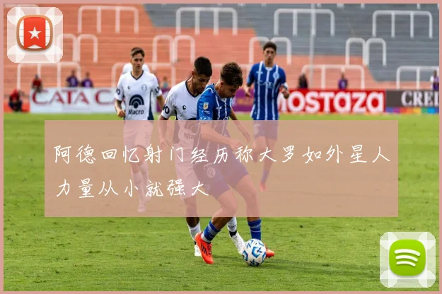阿德回忆射门经历称大罗如外星人力量从小就强大