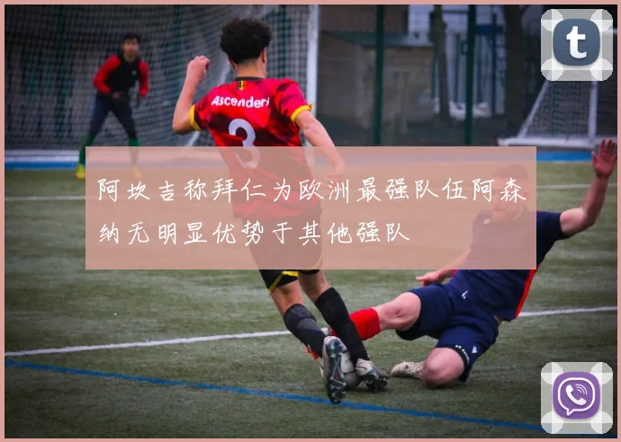 阿坎吉称拜仁为欧洲最强队伍阿森纳无明显优势于其他强队