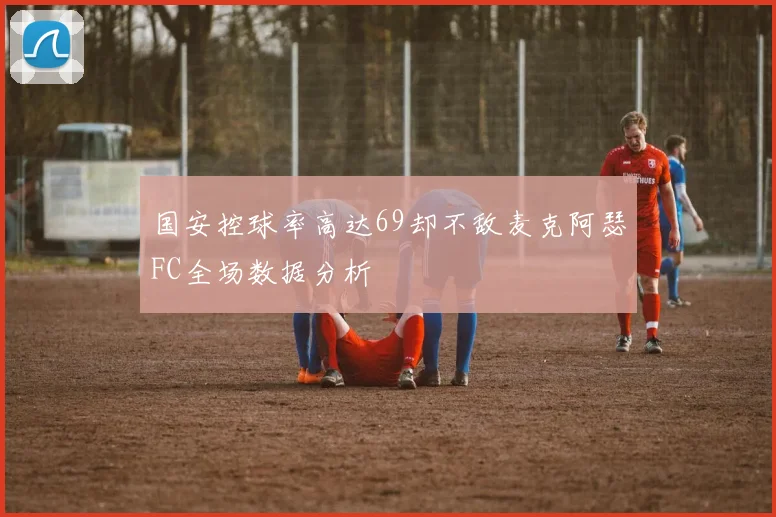 国安控球率高达69却不敌麦克阿瑟FC全场数据分析