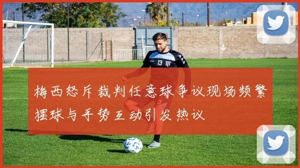 梅西怒斥裁判任意球争议现场频繁摆球与手势互动引发热议