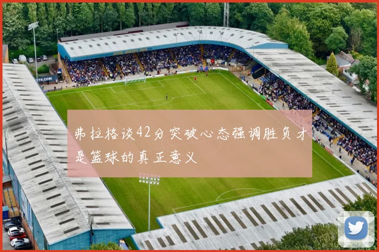 弗拉格谈42分突破心态强调胜负才是篮球的真正意义
