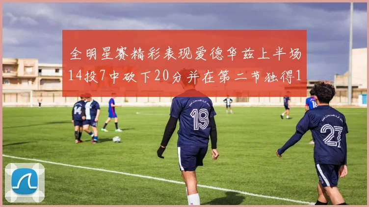 全明星赛精彩表现爱德华兹上半场14投7中砍下20分并在第二节独得17分