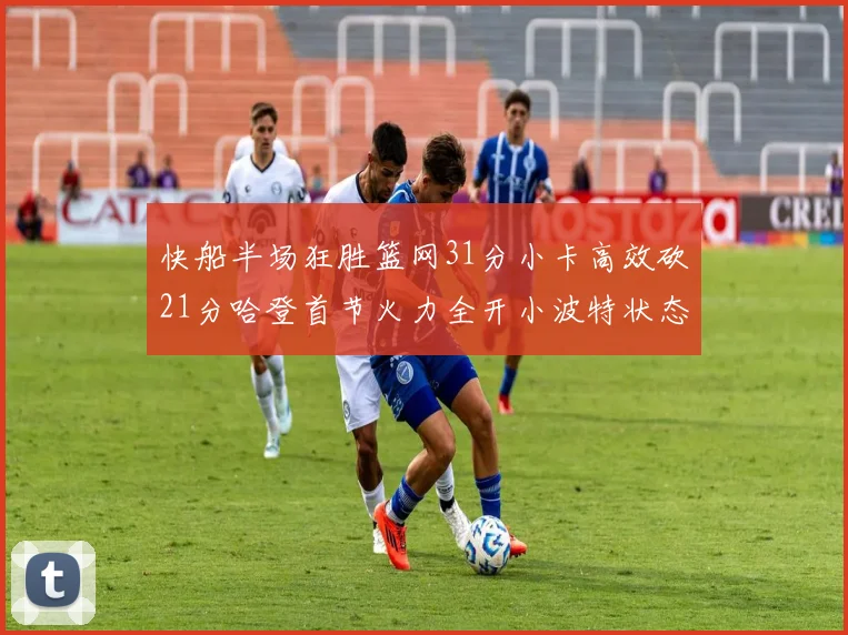 快船半场狂胜篮网31分小卡高效砍21分哈登首节火力全开小波特状态低迷