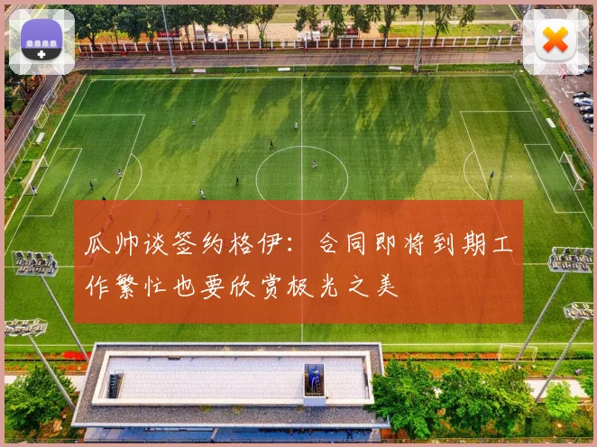 瓜帅谈签约格伊：合同即将到期工作繁忙也要欣赏极光之美