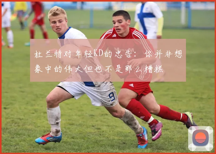 杜兰特对年轻KD的忠告：你并非想象中的伟大但也不是那么糟糕