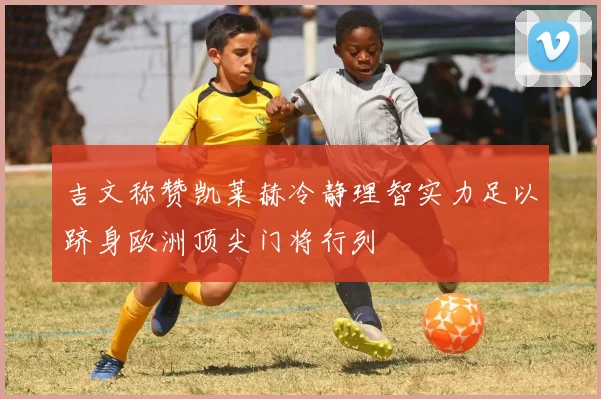 吉文称赞凯莱赫冷静理智实力足以跻身欧洲顶尖门将行列