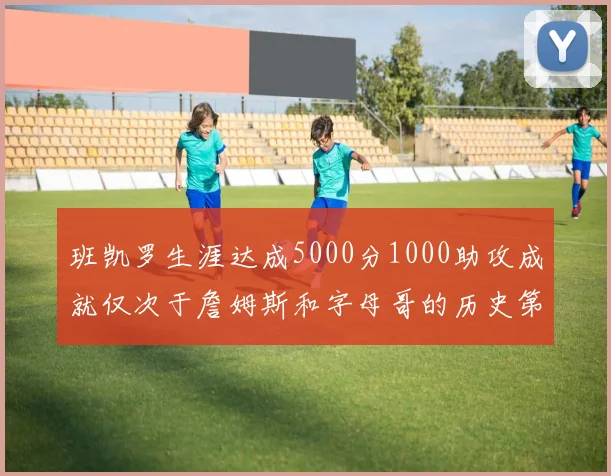 班凯罗生涯达成5000分1000助攻成就仅次于詹姆斯和字母哥的历史第三年轻球员