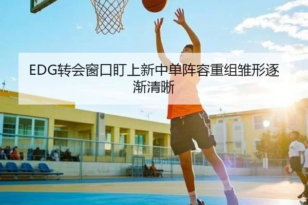 EDG转会窗口盯上新中单阵容重组雏形逐渐清晰 - dafabet